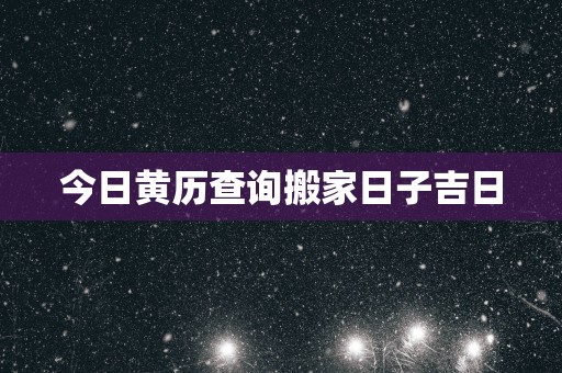 今日黄历查询搬家日子吉日