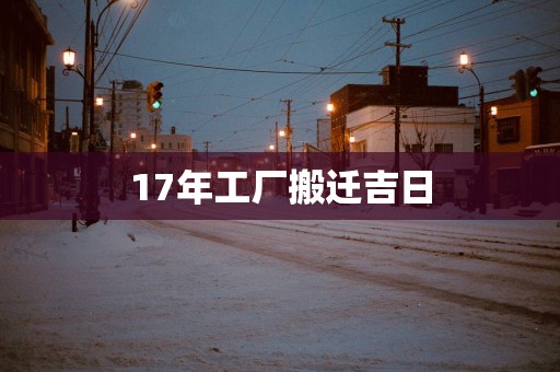 17年工厂搬迁吉日