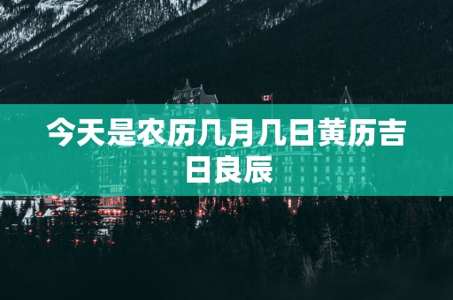 今天是农历几月几日黄历吉日良辰