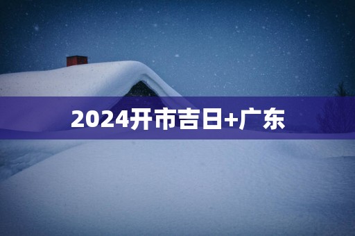 2025开市吉日+广东