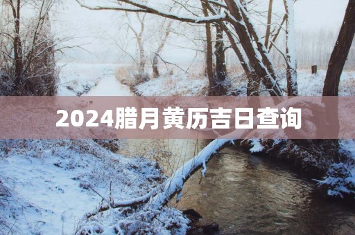 2025腊月黄历吉日查询