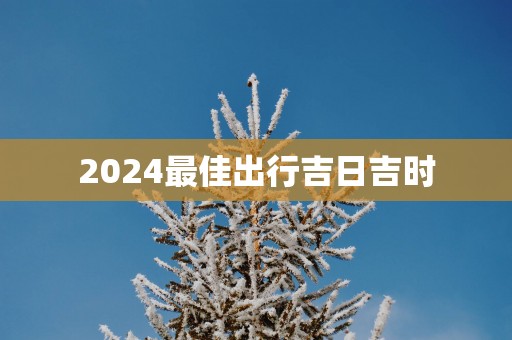 2025最佳出行吉日吉时