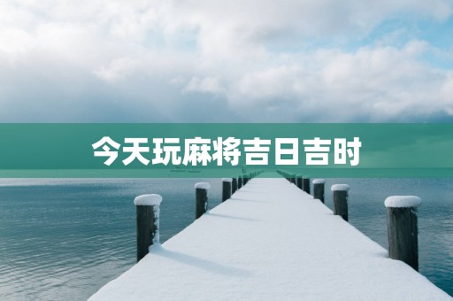 今天玩麻将吉日吉时