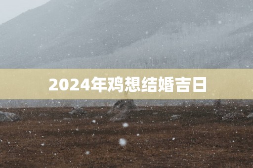 2025年鸡想结婚吉日