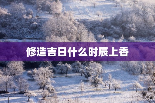 修造吉日什么时辰上香