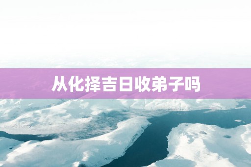 从化择吉日收弟子吗