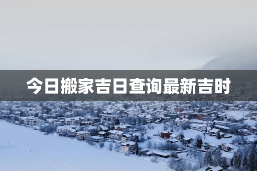 今日搬家吉日查询最新吉时