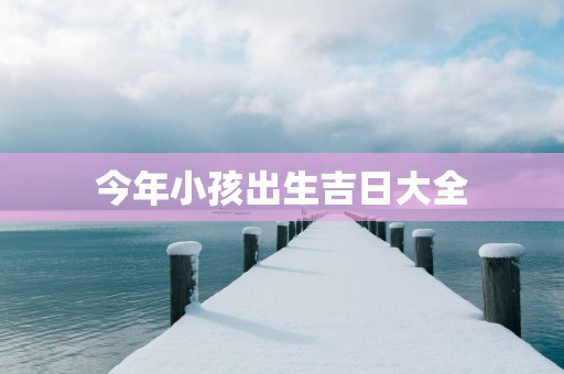 今年小孩出生吉日大全