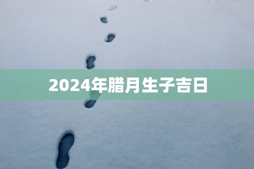 2025年腊月生子吉日