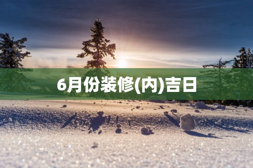 6月份装修(内)吉日