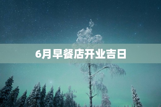 6月早餐店开业吉日