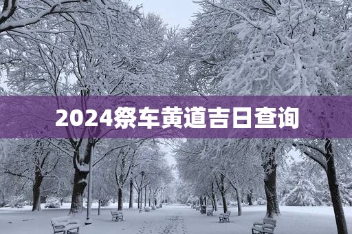 2025祭车黄道吉日查询
