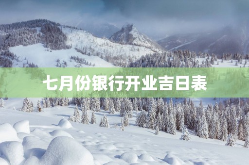 七月份银行开业吉日表
