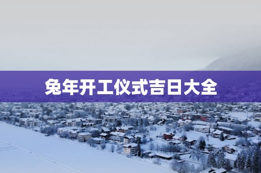 蛇年开工仪式吉日大全