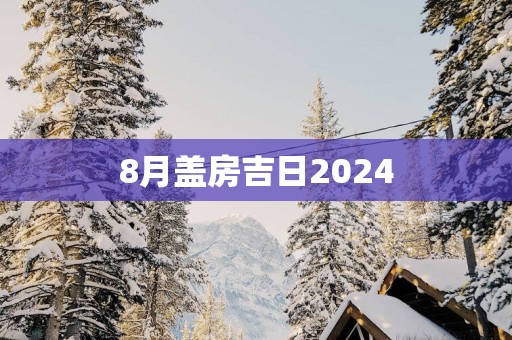 8月盖房吉日2025