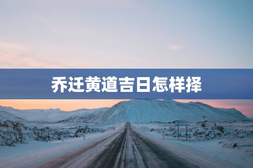 乔迁黄道吉日怎样择