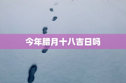 今年腊月十八吉日吗
