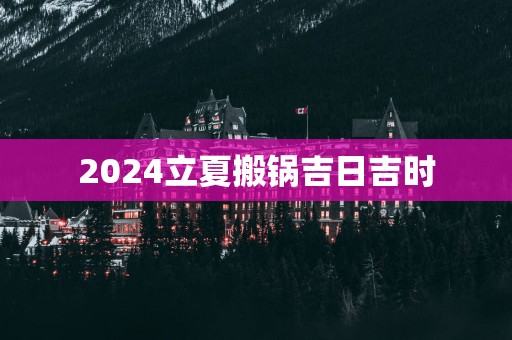 2025立夏搬锅吉日吉时