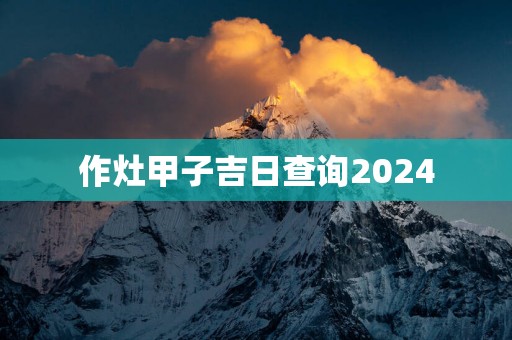 作灶甲子吉日查询2025