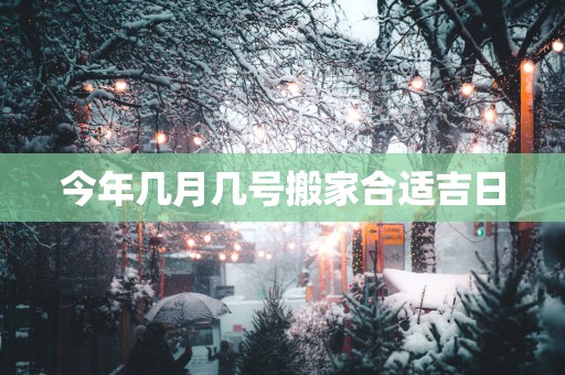 今年几月几号搬家合适吉日