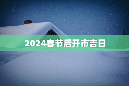 2025春节后开市吉日