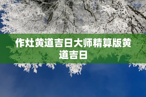 作灶黄道吉日大师精算版黄道吉日