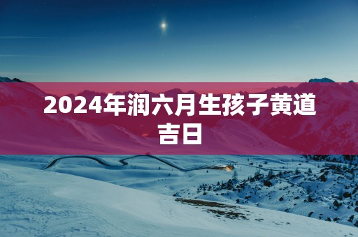 2025年润六月生孩子黄道吉日