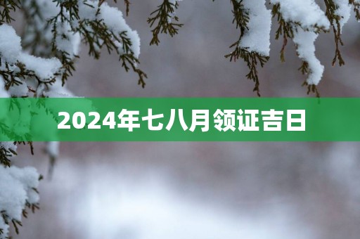 2025年七八月领证吉日