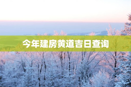今年建房黄道吉日查询