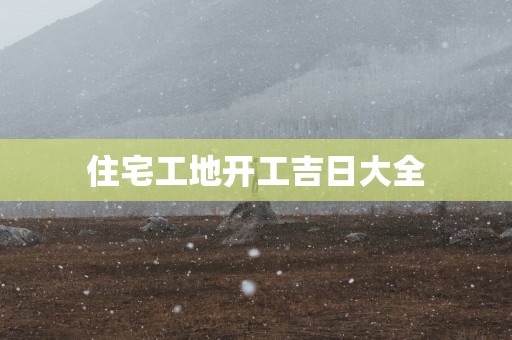 住宅工地开工吉日大全