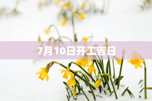 7月10日开工吉日