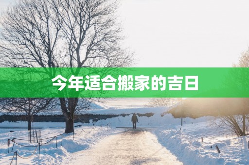 今年适合搬家的吉日