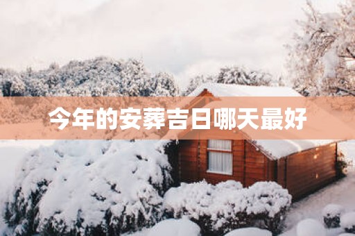 今年的安葬吉日哪天最好 今年的安葬吉日哪天最好
