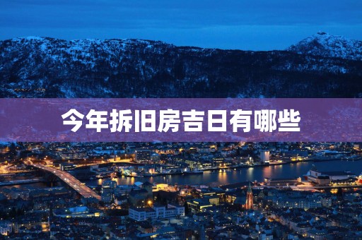 今年拆旧房吉日有哪些