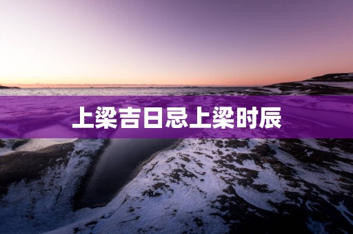 上梁吉日忌上梁时辰