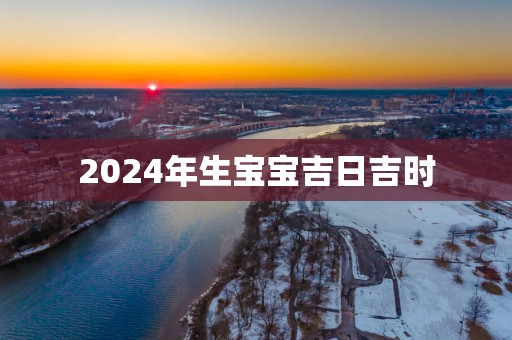 2025年生宝宝吉日吉时