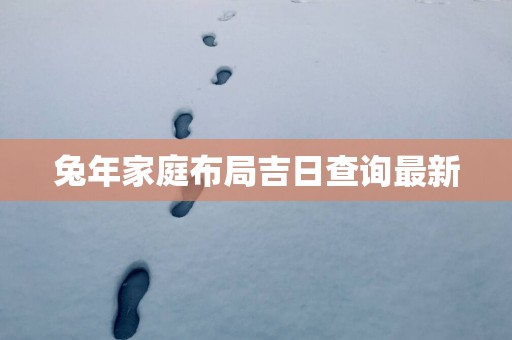 蛇年家庭布局吉日查询最新