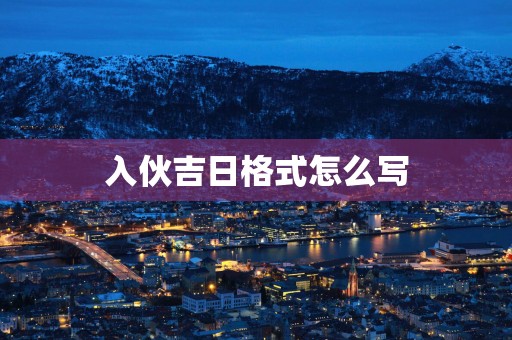 入伙吉日格式怎么写