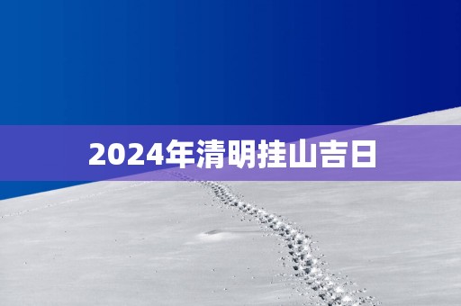 2025年清明挂山吉日