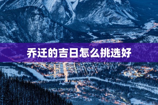 乔迁的吉日怎么挑选好