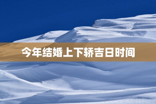 今年结婚上下轿吉日时间