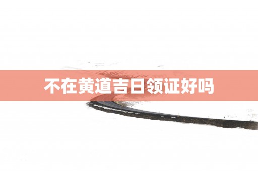 不在黄道吉日领证好吗