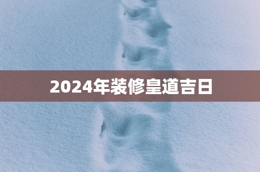 2025年装修皇道吉日