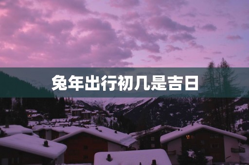 蛇年出行初几是吉日