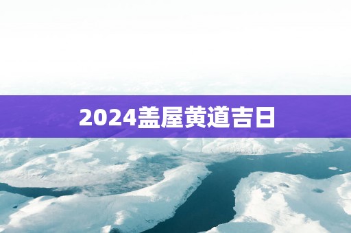 2025盖屋黄道吉日