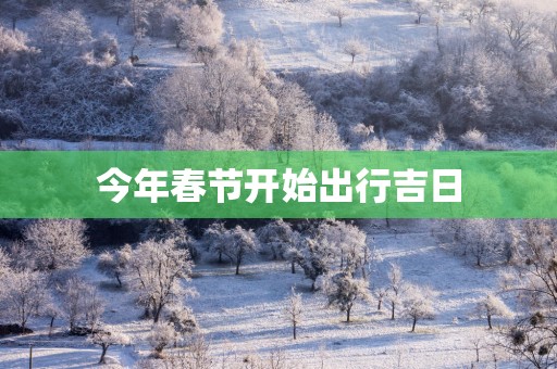 今年春节开始出行吉日