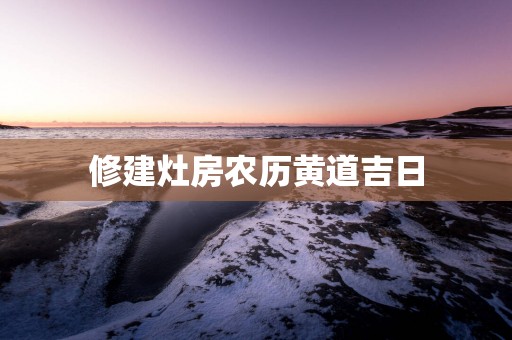 修建灶房农历黄道吉日