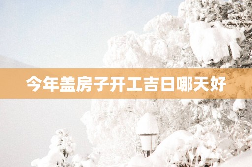 今年盖房子开工吉日哪天好