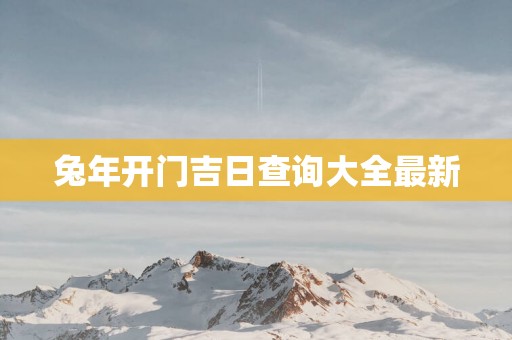 蛇年开门吉日查询大全最新