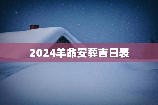 2025羊命安葬吉日表